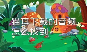 猫耳下载的音频怎么找到