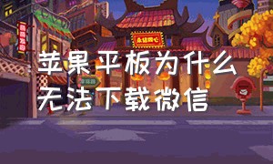 苹果平板为什么无法下载微信（苹果平板电脑为什么下载不了微信）