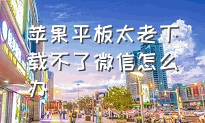 苹果平板太老下载不了微信怎么办