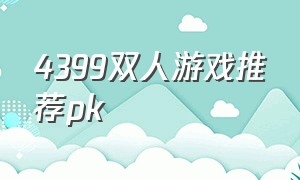 4399双人游戏推荐pk（4399双人pk小游戏）