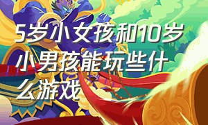 5岁小女孩和10岁小男孩能玩些什么游戏