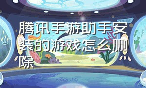 腾讯手游助手安装的游戏怎么删除