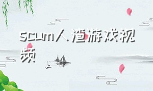 scum人渣游戏视频（scum人渣手游免费下载）