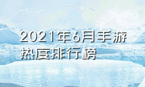 2021年6月手游热度排行榜