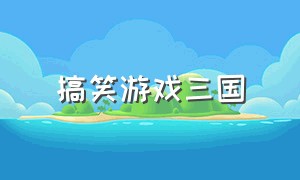 搞笑游戏三国（搞笑游戏玩法）