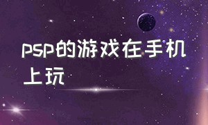 psp的游戏在手机上玩（psp游戏可以用手机下载吗）