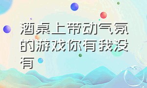 酒桌上带动气氛的游戏你有我没有