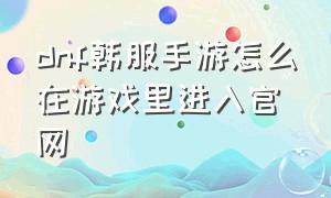 dnf韩服手游怎么在游戏里进入官网