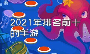 2021年排名前十的手游（2021最受欢迎手游排行榜前十名）