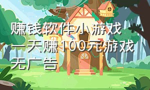 赚钱软件小游戏一天赚100元游戏无广告（无广告赚钱小游戏而且赚得多）