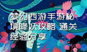 梦幻西游手游秘境降妖攻略 通关经验分享