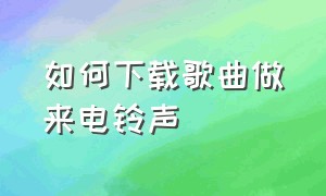 如何下载歌曲做来电铃声（如何下载歌曲做来电铃声的歌）