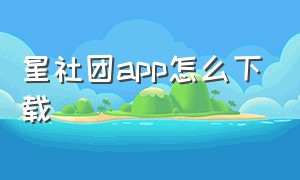 星社团app怎么下载（星社团app是骗局吗）