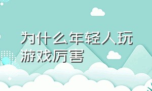 为什么年轻人玩游戏厉害