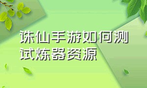 诛仙手游如何测试炼器资源