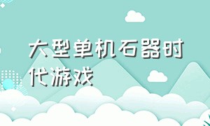 大型单机石器时代游戏