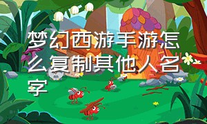 梦幻西游手游怎么复制其他人名字