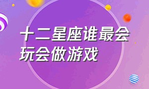 十二星座谁最会玩会做游戏