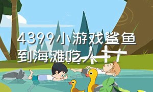 4399小游戏鲨鱼到海滩吃人（鲨鱼在海底吃鱼的游戏）