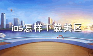 ios怎样下载美区（iphone怎么下载美区应用）