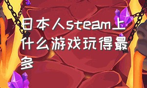 日本人steam上什么游戏玩得最多（steam什么游戏妹子多而且互动性强）