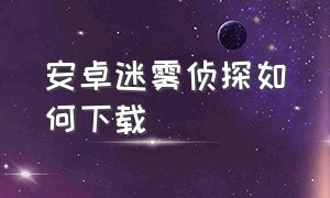 安卓迷雾侦探如何下载（安卓迷雾侦探如何下载手机版）