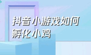 抖音小游戏如何孵化小鸡