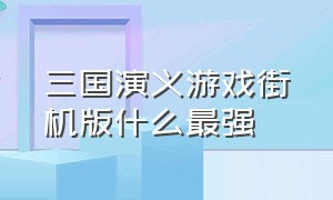 三国演义游戏街机版什么最强