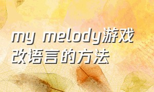 my melody游戏改语言的方法（mymelody下载游戏）