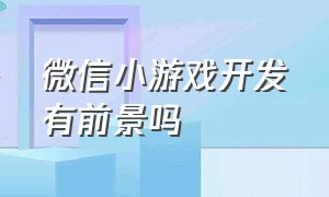 微信小游戏开发有前景吗（微信小游戏制作）