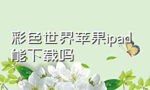 彩色世界苹果ipad能下载吗