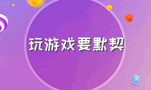 玩游戏要默契（玩游戏是志同道合吗）