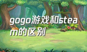 gogo游戏和steam的区别（gogo游戏和steam有什么区别）