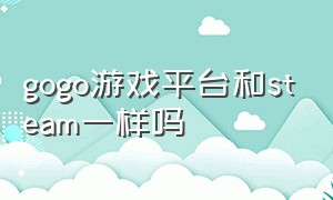 gogo游戏平台和steam一样吗（gogo游戏跟steam吃鸡账号一样吗）