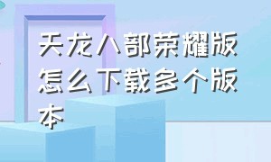 天龙八部荣耀版怎么下载多个版本（天龙八部荣耀版官网下载安装）