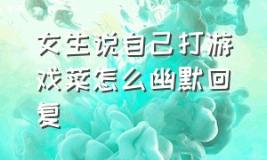 女生说自己打游戏菜怎么幽默回复