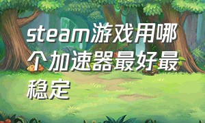 steam游戏用哪个加速器最好最稳定