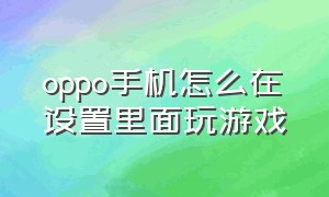 oppo手机怎么在设置里面玩游戏（oppo手机怎么设置游戏不能玩）