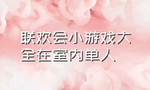 联欢会小游戏大全在室内单人（室内小游戏大全100个）