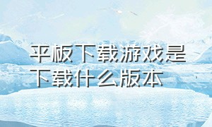 平板下载游戏是下载什么版本