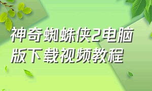 神奇蜘蛛侠2电脑版下载视频教程