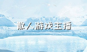 散人游戏主播（游戏散人传奇直播）