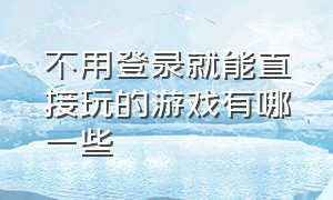 不用登录就能直接玩的游戏有哪一些（不用登录直接玩的游戏有什么）