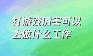 打游戏厉害可以去做什么工作