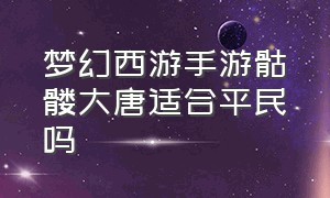 梦幻西游手游骷髅大唐适合平民吗