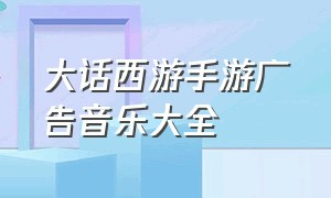 大话西游手游广告音乐大全