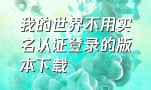 我的世界不用实名认证登录的版本下载（我的世界不用实名认证怎么下载）