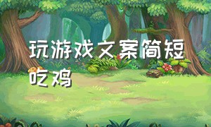 玩游戏文案简短吃鸡