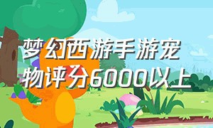 梦幻西游手游宠物评分6000以上