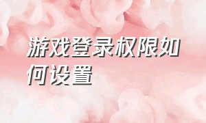 游戏登录权限如何设置（游戏取消默认登录怎么设置）